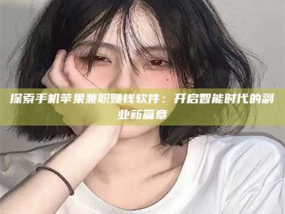 南安探索手机苹果兼职赚钱软件：开启智能时代的副业新篇章