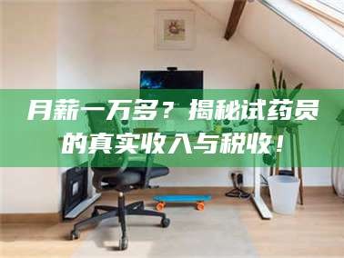 南安月薪一万多？揭秘试药员的真实收入与税收！