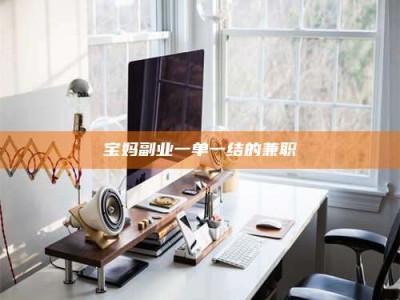 南安宝妈副业一单一结的兼职