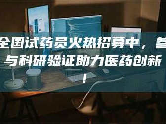 南安全国试药员火热招募中，参与科研验证助力医药创新！