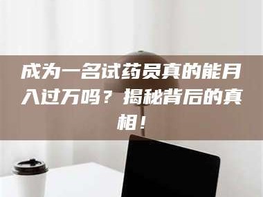 南安成为一名试药员真的能月入过万吗？揭秘背后的真相！