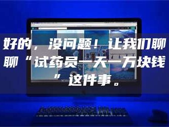南安好的，没问题！让我们聊聊“试药员一天一万块钱”这件事。