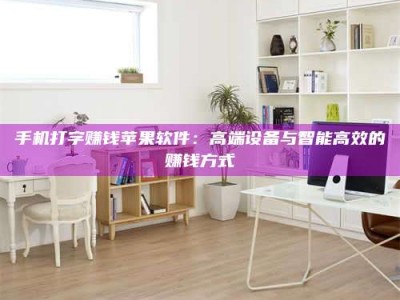 南安手机打字赚钱苹果软件：高端设备与智能高效的赚钱方式