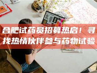 南安合肥试药员招募热启！寻找热情伙伴参与药物试验