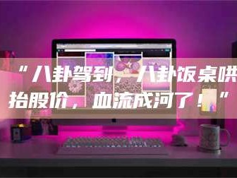 南安“八卦驾到，八卦饭桌哄抬股价，血流成河了！”