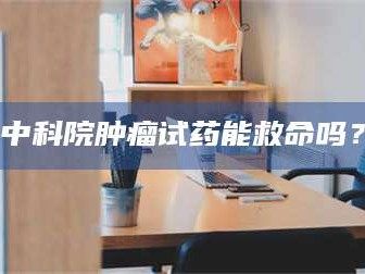南安中科院肿瘤试药能救命吗？