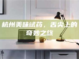 南安杭州美味试药，舌尖上的奇妙之旅