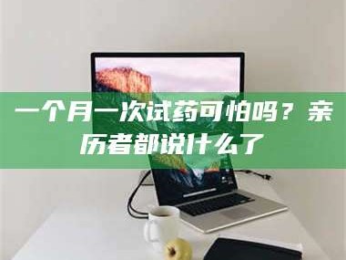 南安一个月一次试药可怕吗？亲历者都说什么了