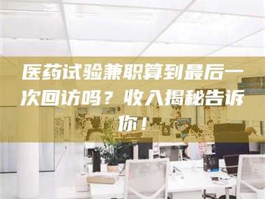 南安医药试验兼职算到最后一次回访吗？收入揭秘告诉你！