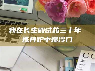 南安我在长生殿试药三十年 炼丹炉中爆冷门