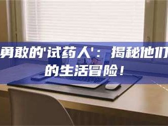 南安勇敢的'试药人'：揭秘他们的生活冒险！