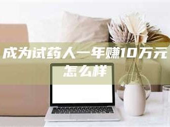 南安成为试药人一年赚10万元怎么样
