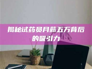南安揭秘试药员月薪五万背后的吸引力