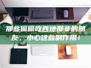 南安那些偷偷吃西地那非的朋友，小心这些副作用！