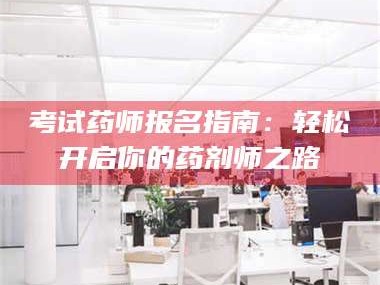 南安考试药师报名指南：轻松开启你的药剂师之路
