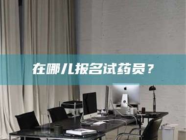 南安在哪儿报名试药员？