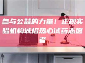 南安参与公益的力量！正规实验机构诚招热心试药志愿者