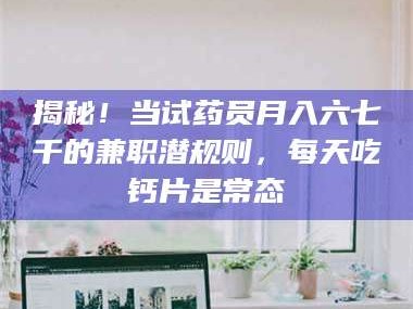 南安揭秘！当试药员月入六七千的兼职潜规则，每天吃钙片是常态