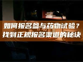 南安如何报名参与药物试验？找到正规报名渠道的秘诀