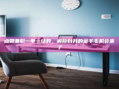 南安点赞兼职一单一结群，解放自我的薅羊毛机会来了