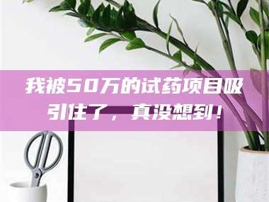 南安我被50万的试药项目吸引住了，真没想到！