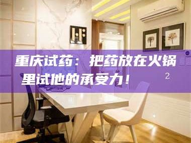 南安重庆试药：把药放在火锅里试他的承受力！🍲