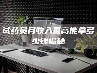 南安试药员月收入最高能拿多少钱揭秘