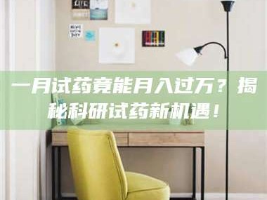 南安一月试药竟能月入过万？揭秘科研试药新机遇！