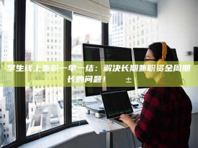 南安学生线上兼职一单一结：解决长期兼职资金周期长的问题！📱
