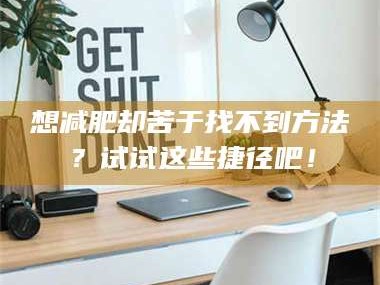 南安想***却苦于找不到方法？试试这些捷径吧！