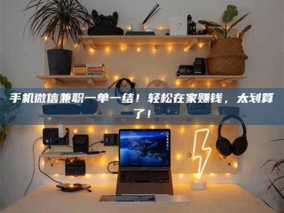 南安手机微信兼职一单一结！轻松在家赚钱，太划算了！