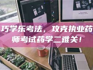 南安巧学乐考法，攻克执业药师考试药学二难关！