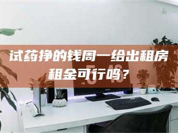 南安试药挣的钱周一给出租房租金可行吗？