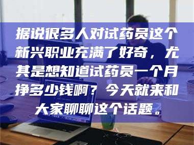 南安据说很多人对试药员这个新兴职业充满了好奇，尤其是想知道试药员一个月挣多少钱啊？今天就来和大家聊聊这个话题。