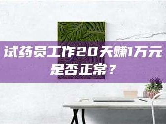 南安试药员工作20天赚1万元是否正常？