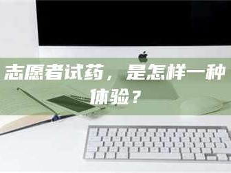 南安志愿者试药，是怎样一种体验？