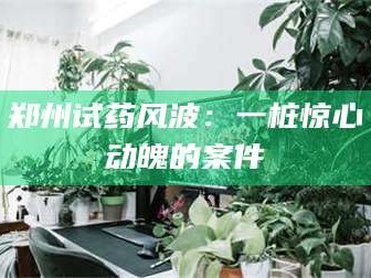 南安郑州试药风波：一桩惊心动魄的案件