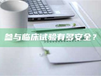 南安参与临床试验有多安全？