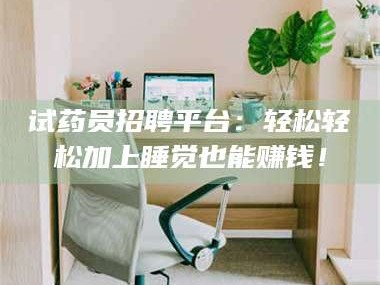 南安试药员招聘平台：轻松轻松加上睡觉也能赚钱！