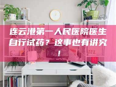 南安连云港第一人民医院医生自行试药？这事也有讲究！