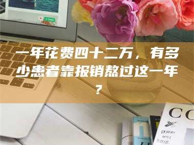 南安一年花费四十二万，有多少患者靠报销熬过这一年？