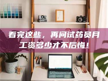南安看完这些，再问试药员月工资多少才不后悔！