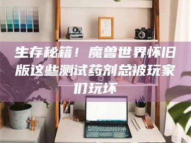 南安生存秘籍！魔兽世界怀旧版这些测试药剂总被玩家们玩坏