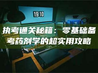 南安执考通关秘籍：零基础备考药剂学的超实用攻略
