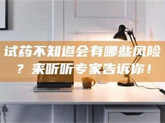 南安试药不知道会有哪些风险？来听听专家告诉你！