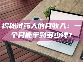 南安揭秘试药人的月收入：一个月能拿到多少钱？