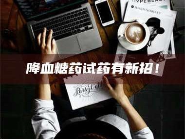 南安降血糖药试药有新招！