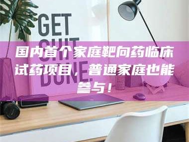 南安国内首个家庭靶向药临床试药项目，普通家庭也能参与！