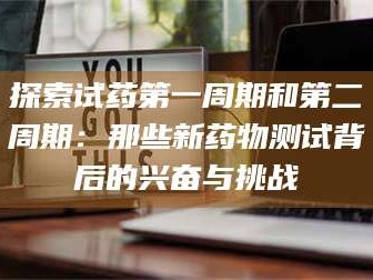 南安探索试药第一周期和第二周期：那些新药物测试背后的兴奋与挑战