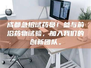 南安成都急招试药员！参与前沿药物试验，加入我们的创新团队。